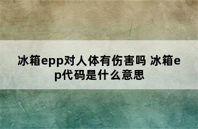 冰箱epp对人体有伤害吗 冰箱ep代码是什么意思